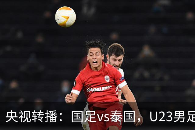 央视转播：国足vs泰国，U23男足vs塔吉克斯坦，两队均有望连胜